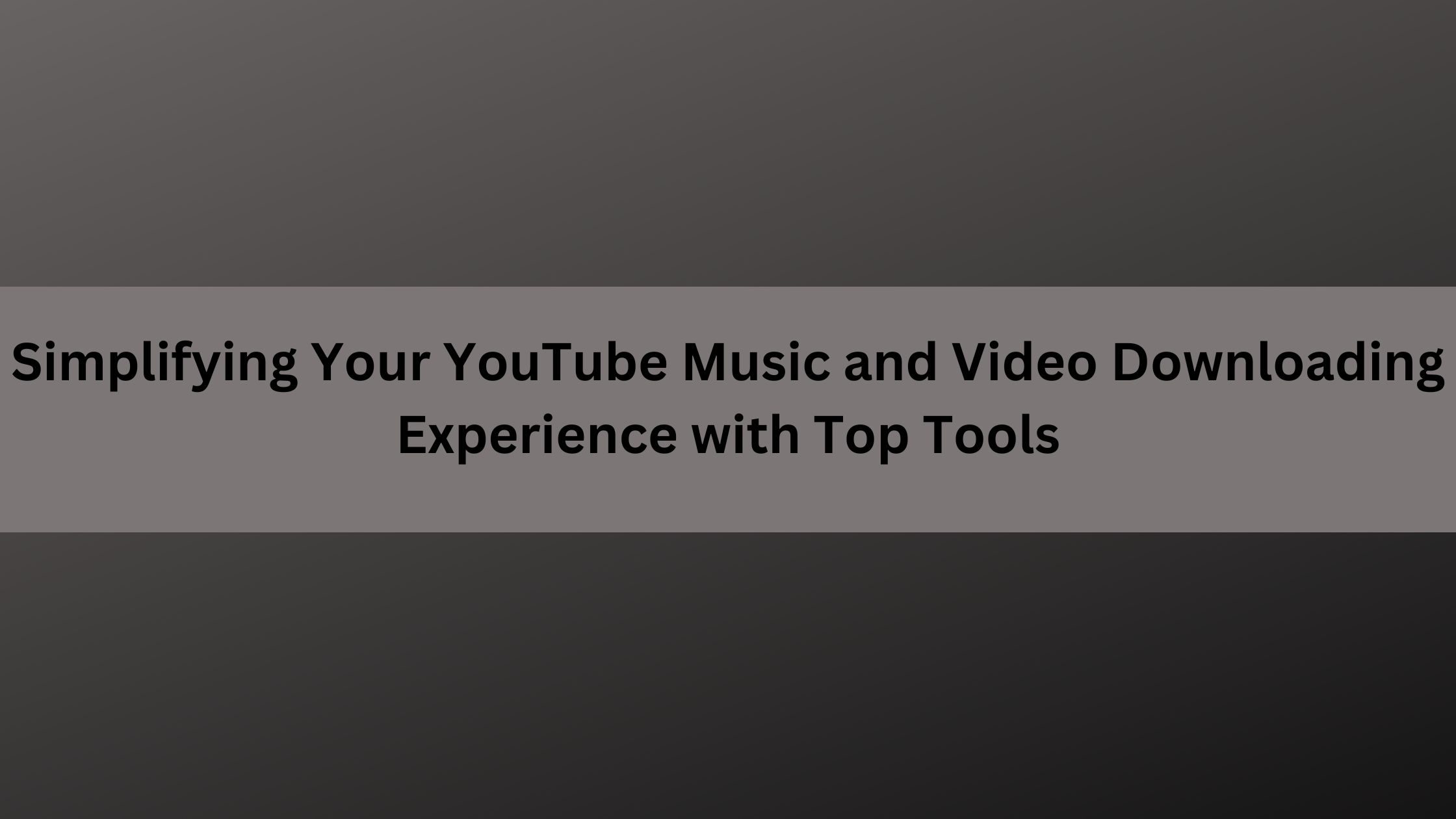 Simplifying Your YouTube Music and Video Downloading Experience with Top Tools