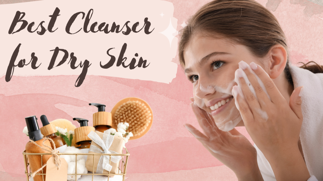 How to Choose the Best Skin Cleanser for Dry Skin 